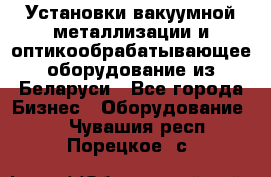 Установки вакуумной металлизации и оптикообрабатывающее оборудование из Беларуси - Все города Бизнес » Оборудование   . Чувашия респ.,Порецкое. с.